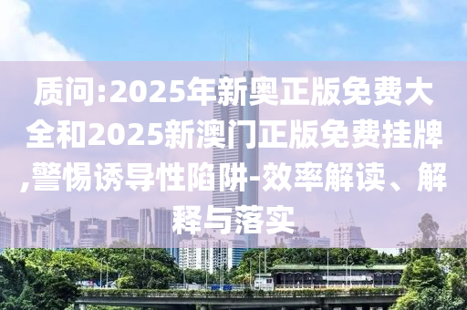 質問:2025年新奧正版免費大全和2025新澳門正版免費掛牌,警惕誘導性陷阱-效率解讀、解釋與落實